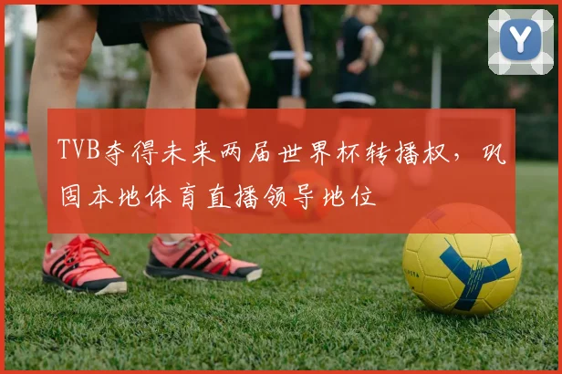 TVB夺得未来两届世界杯转播权，巩固本地体育直播领导地位