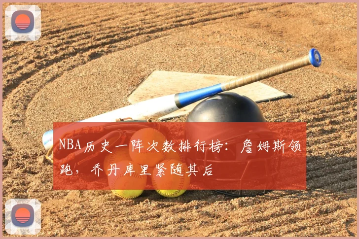 NBA历史一阵次数排行榜：詹姆斯领跑，乔丹库里紧随其后