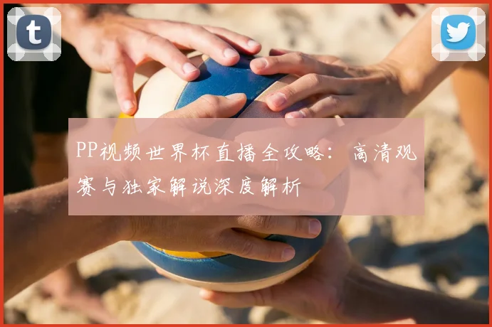 PP视频世界杯直播全攻略：高清观赛与独家解说深度解析