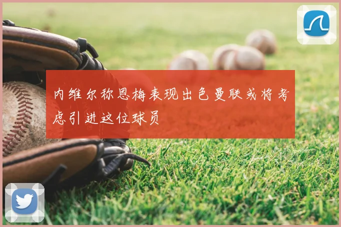 内维尔称恩梅表现出色曼联或将考虑引进这位球员