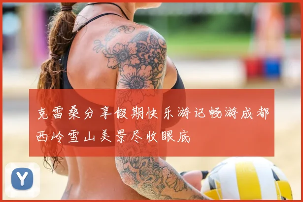 克雷桑分享假期快乐游记畅游成都西岭雪山美景尽收眼底
