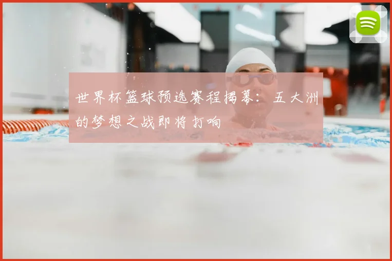 世界杯篮球预选赛程揭幕:五大洲的梦想之战即将打响