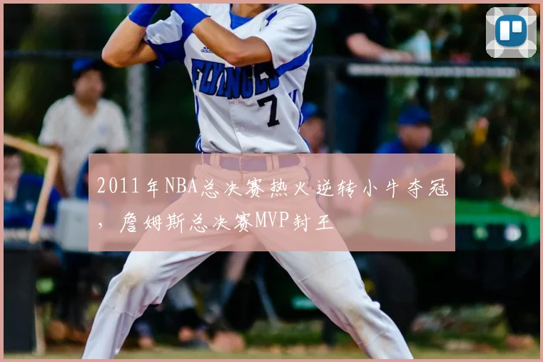 2011年NBA总决赛热火逆转小牛夺冠，詹姆斯总决赛MVP封王