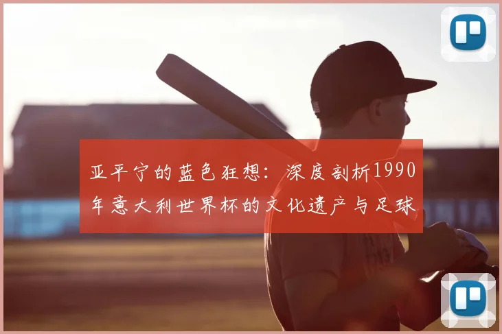 亚平宁的蓝色狂想：深度剖析1990年意大利世界杯的文化遗产与足球哲学