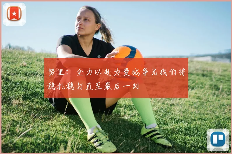 努里：全力以赴为曼城争光我们将稳扎稳打直至最后一刻