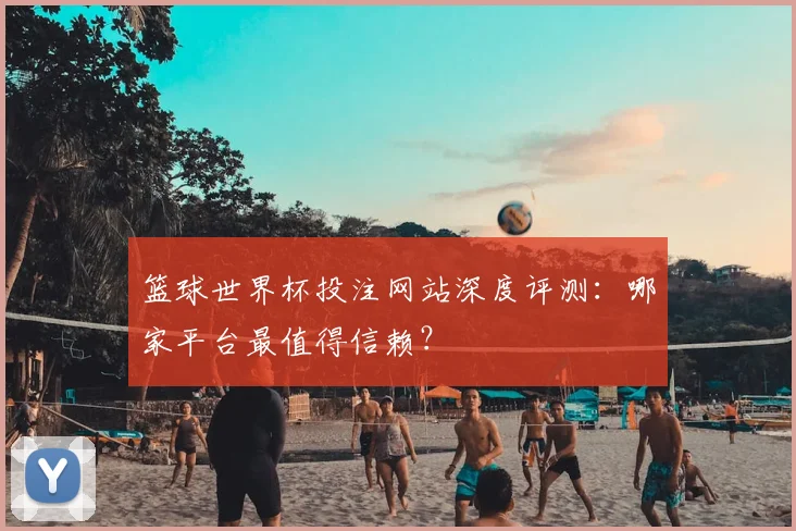 篮球世界杯投注网站深度评测：哪家平台最值得信赖？