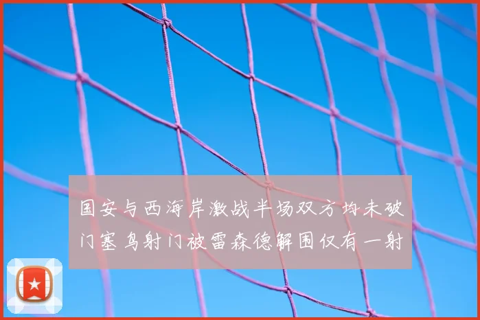 国安与西海岸激战半场双方均未破门塞鸟射门被雷森德解围仅有一射正