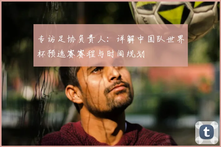 专访足协负责人:详解中国队世界杯预选赛赛程与时间规划