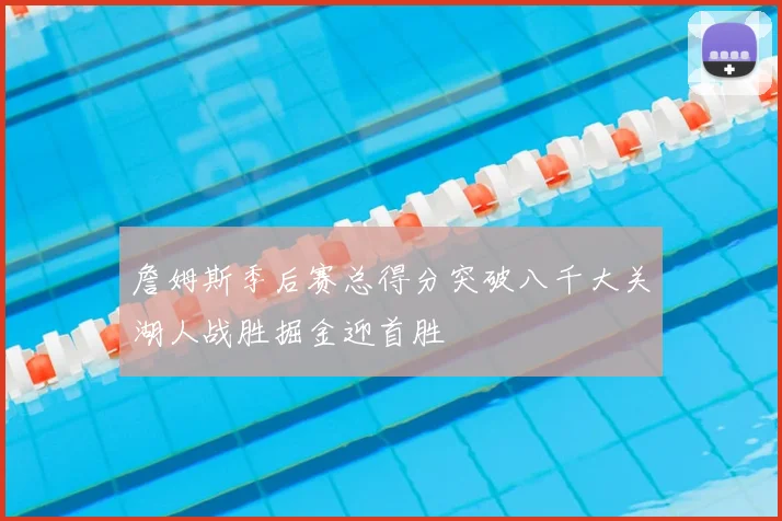 詹姆斯季后赛总得分突破八千大关湖人战胜掘金迎首胜