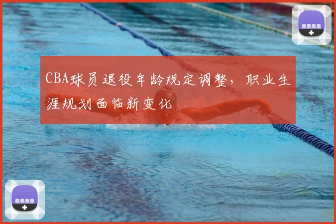 CBA球员退役年龄规定调整，职业生涯规划面临新变化