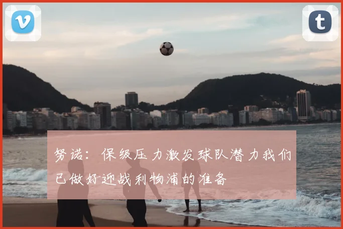 努诺：保级压力激发球队潜力我们已做好迎战利物浦的准备
