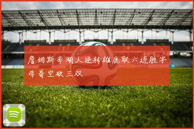 詹姆斯率湖人逆转雄鹿取六连胜字母哥空砍三双
