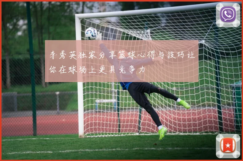 李秀英独家分享篮球心得与技巧让你在球场上更具竞争力