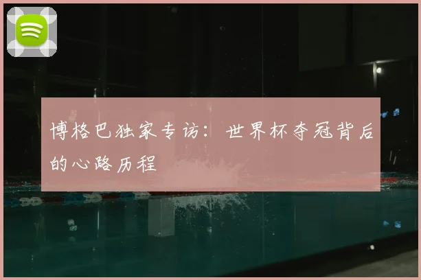 博格巴独家专访：世界杯夺冠背后的心路历程
