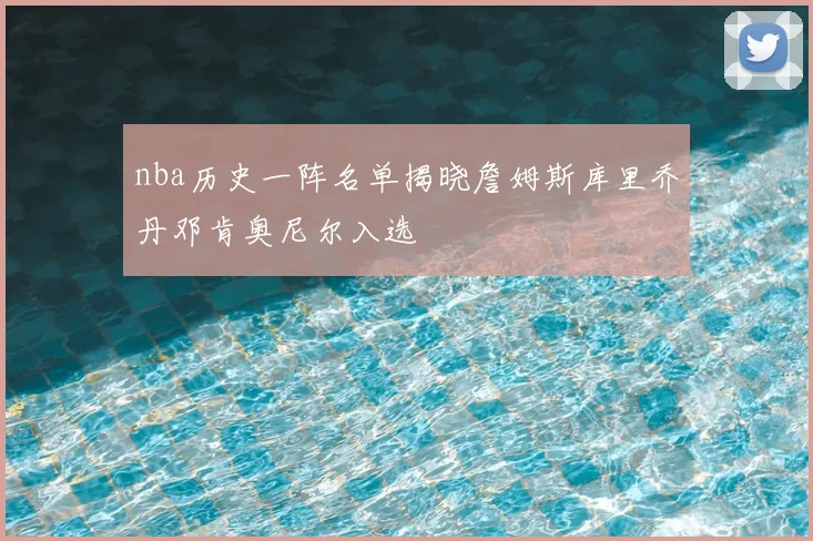 nba历史一阵名单揭晓詹姆斯库里乔丹邓肯奥尼尔入选