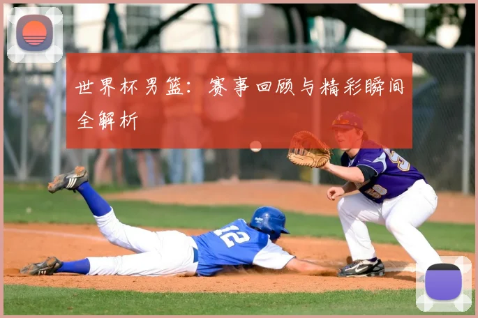 世界杯男篮：赛事回顾与精彩瞬间全解析