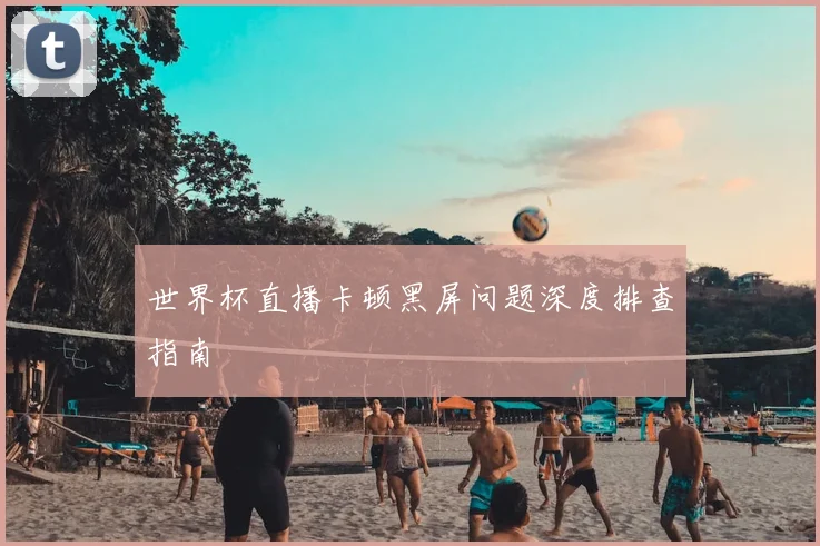 世界杯直播卡顿黑屏问题深度排查指南