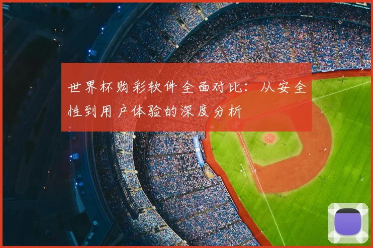 世界杯购彩软件全面对比：从安全性到用户体验的深度分析