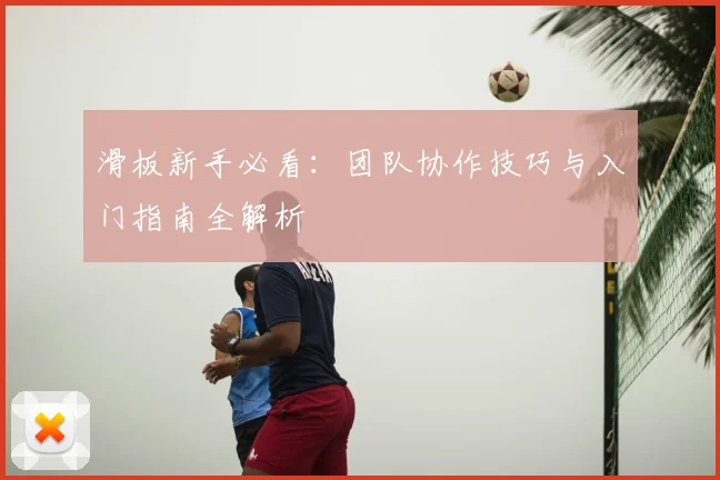 滑板新手必看：团队协作技巧与入门指南全解析