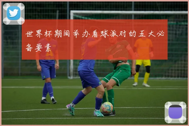 世界杯期间举办看球派对的五大必备要素