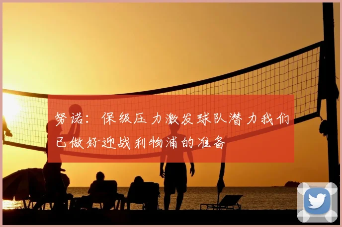 努诺:保级压力激发球队潜力我们已做好迎战利物浦的准备