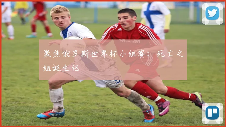 聚焦俄罗斯世界杯小组赛：死亡之组诞生记