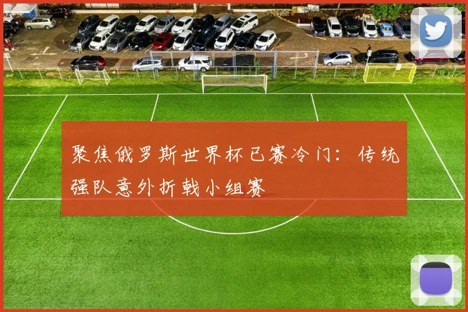 聚焦俄罗斯世界杯已赛冷门：传统强队意外折戟小组赛