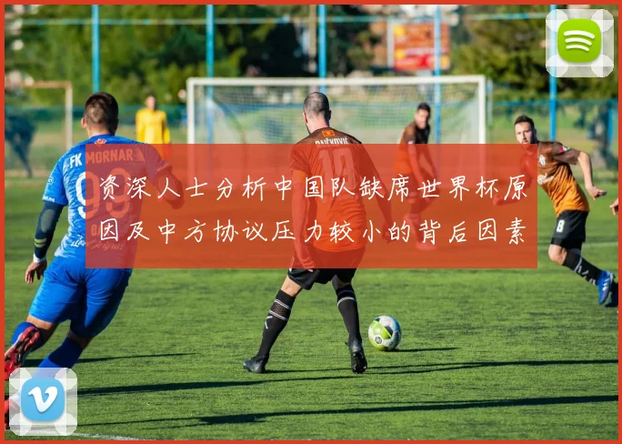 资深人士分析中国队缺席世界杯原因及中方协议压力较小的背后因素