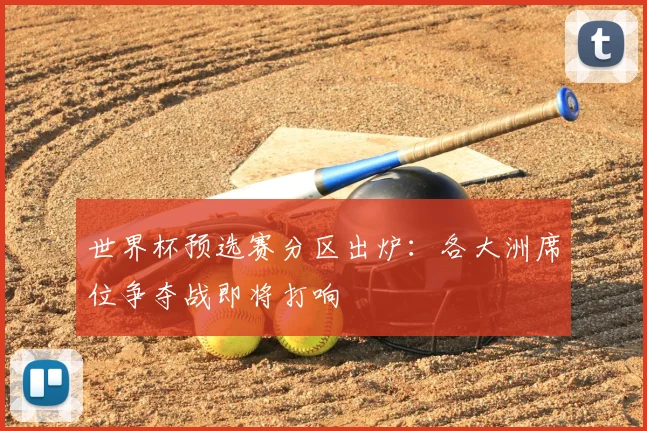 世界杯预选赛分区出炉:各大洲席位争夺战即将打响