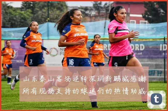山东泰山客场逆转深圳新鹏城感谢所有现场支持的球迷们的热情助威
