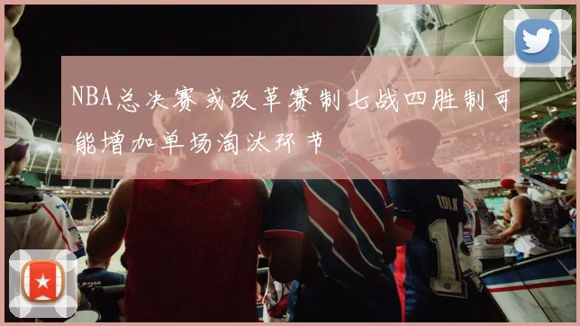 NBA总决赛或改革赛制七战四胜制可能增加单场淘汰环节