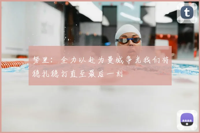 努里:全力以赴为曼城争光我们将稳扎稳打直至最后一刻