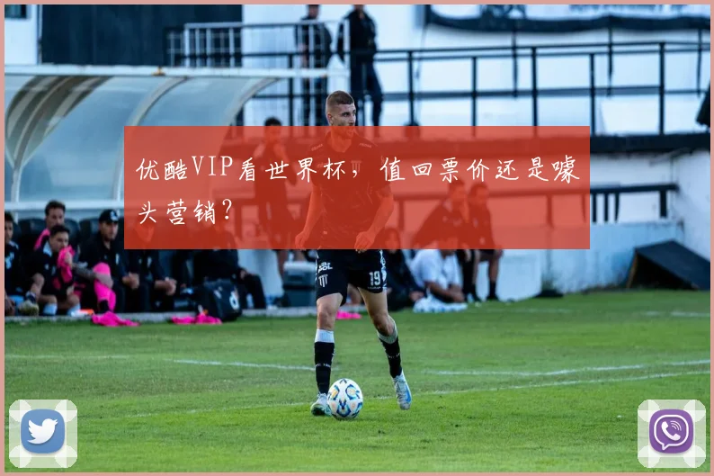 优酷VIP看世界杯，值回票价还是噱头营销？