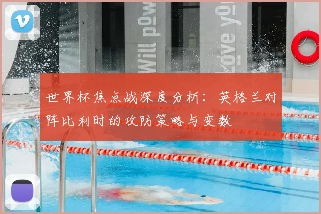 世界杯焦点战深度分析：英格兰对阵比利时的攻防策略与变数