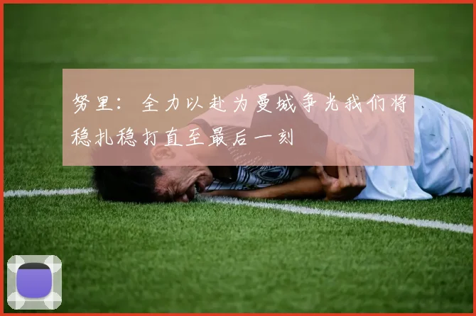 努里:全力以赴为曼城争光我们将稳扎稳打直至最后一刻