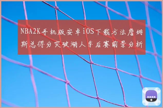 NBA2K手机版安卓iOS下载方法詹姆斯总得分突破湖人季后赛前景分析