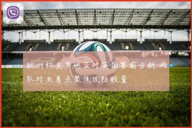欧洲杯克罗地亚对英国赛前分析 两队对决看点聚焦攻防较量
