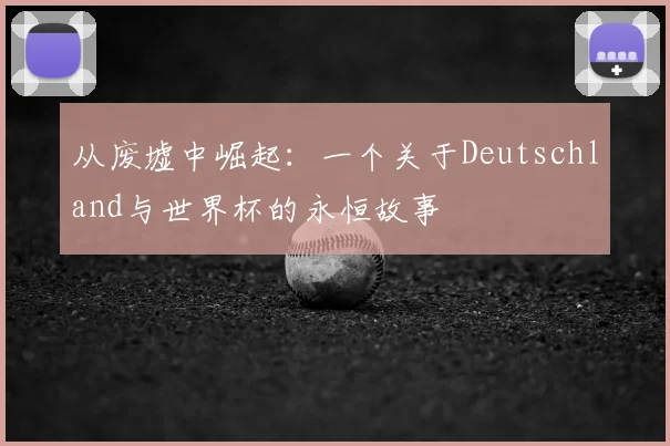 从废墟中崛起：一个关于Deutschland与世界杯的永恒故事