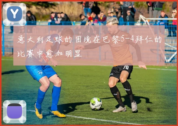 意大利足球的困境在巴黎5-4拜仁的比赛中愈加明显