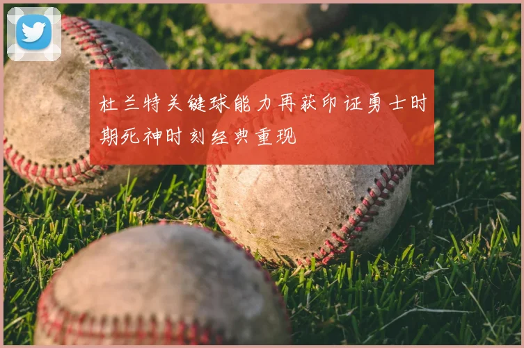 杜兰特关键球能力再获印证勇士时期死神时刻经典重现