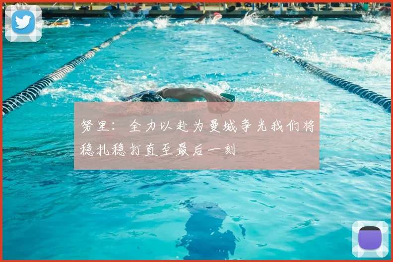 努里：全力以赴为曼城争光我们将稳扎稳打直至最后一刻