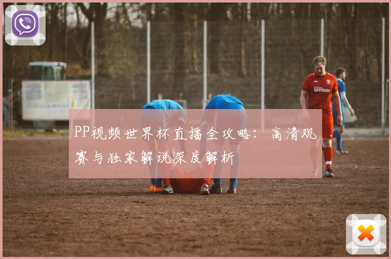 PP视频世界杯直播全攻略：高清观赛与独家解说深度解析
