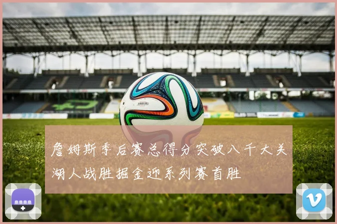 詹姆斯季后赛总得分突破八千大关湖人战胜掘金迎系列赛首胜