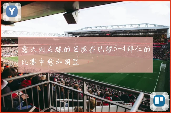 意大利足球的困境在巴黎5-4拜仁的比赛中愈加明显