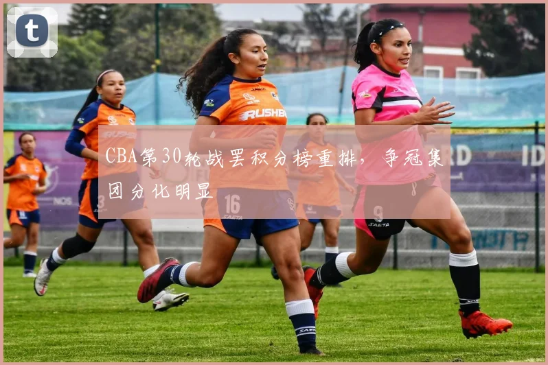 CBA第30轮战罢积分榜重排，争冠集团分化明显