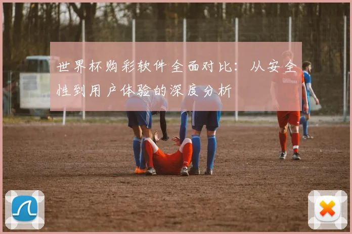 世界杯购彩软件全面对比：从安全性到用户体验的深度分析
