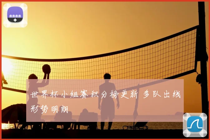 世界杯小组赛积分榜更新 多队出线形势明朗