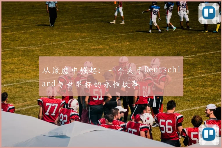 从废墟中崛起：一个关于Deutschland与世界杯的永恒故事