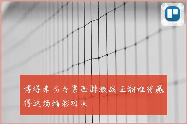 博塔弗戈与累西腓激战正酣谁将赢得这场精彩对决