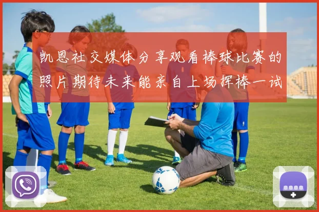 凯恩社交媒体分享观看棒球比赛的照片期待未来能亲自上场挥棒一试
